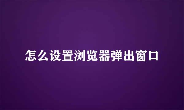 怎么设置浏览器弹出窗口