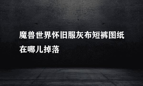 魔兽世界怀旧服灰布短裤图纸在哪儿掉落
