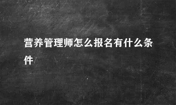 营养管理师怎么报名有什么条件