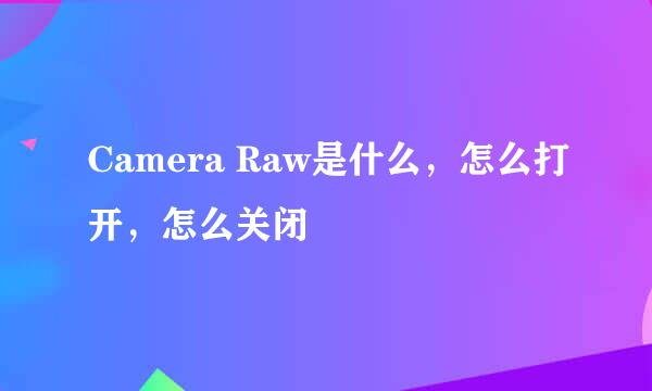 Camera Raw是什么，怎么打开，怎么关闭