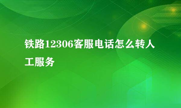 铁路12306客服电话怎么转人工服务