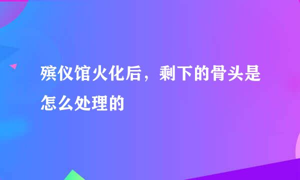 殡仪馆火化后，剩下的骨头是怎么处理的