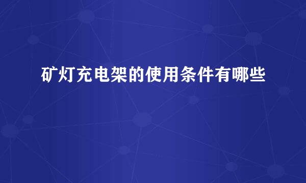 矿灯充电架的使用条件有哪些