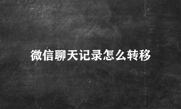 微信聊天记录怎么转移