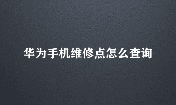 华为手机维修点怎么查询