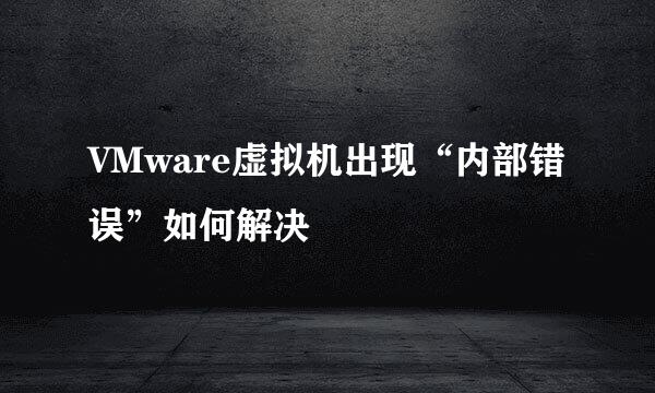 VMware虚拟机出现“内部错误”如何解决