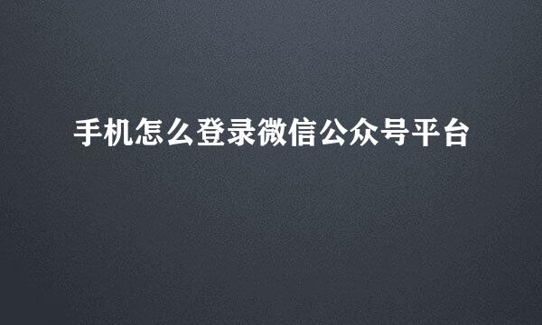 手机怎么登录微信公众号平台