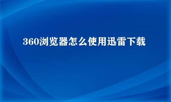 360浏览器怎么使用迅雷下载