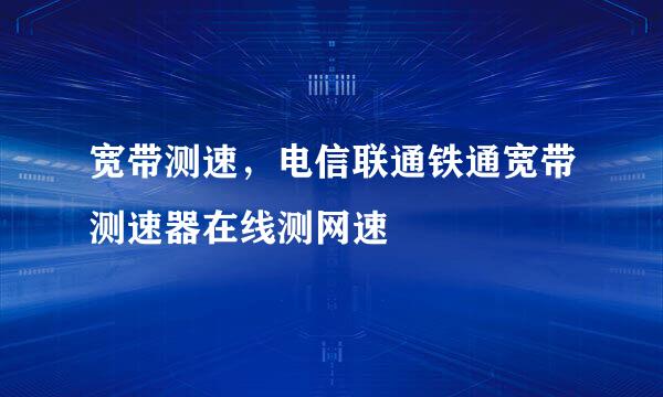 宽带测速，电信联通铁通宽带测速器在线测网速
