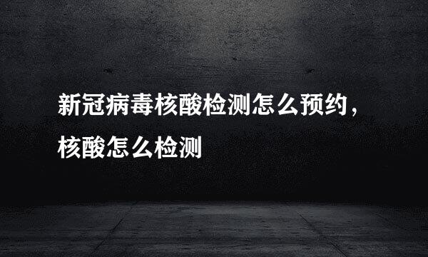 新冠病毒核酸检测怎么预约，核酸怎么检测