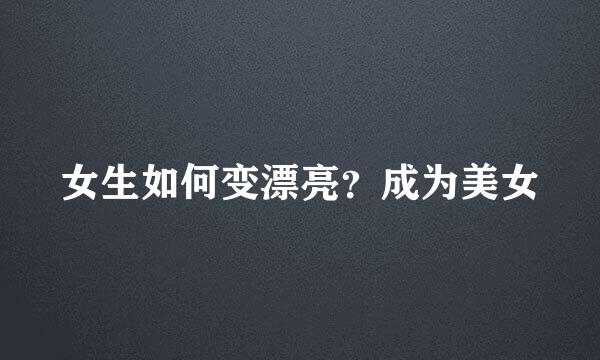 女生如何变漂亮？成为美女