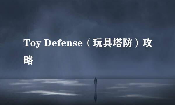 Toy Defense（玩具塔防）攻略