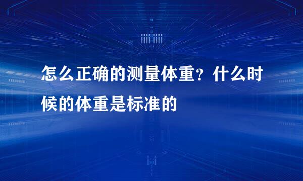 怎么正确的测量体重？什么时候的体重是标准的