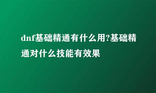 dnf基础精通有什么用?基础精通对什么技能有效果