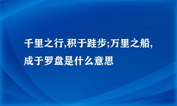 千里之行,积于跬步;万里之船,成于罗盘是什么意思