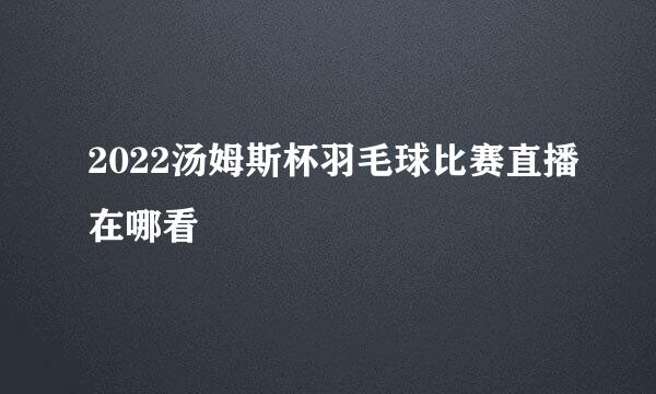 2022汤姆斯杯羽毛球比赛直播在哪看