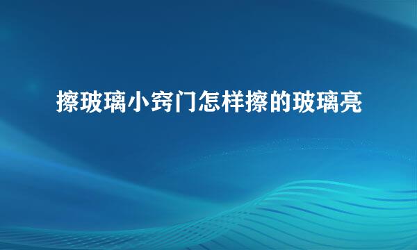 擦玻璃小窍门怎样擦的玻璃亮