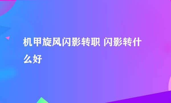 机甲旋风闪影转职 闪影转什么好