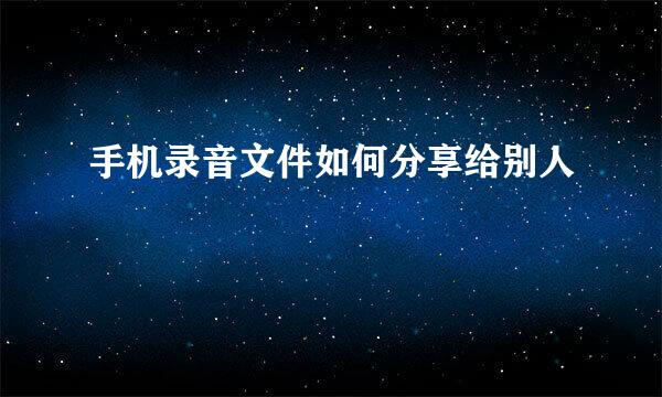 手机录音文件如何分享给别人