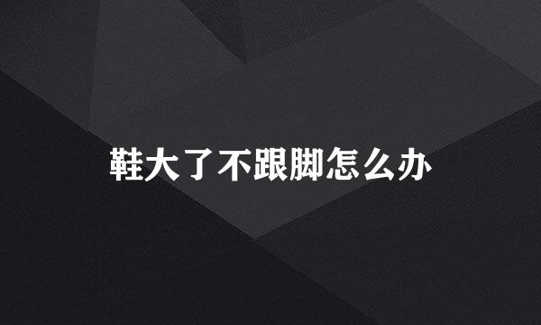鞋大了不跟脚怎么办