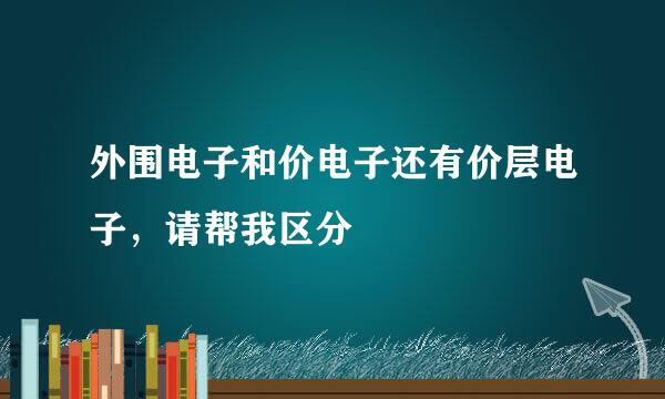 外围电子和价电子还有价层电子，请帮我区分