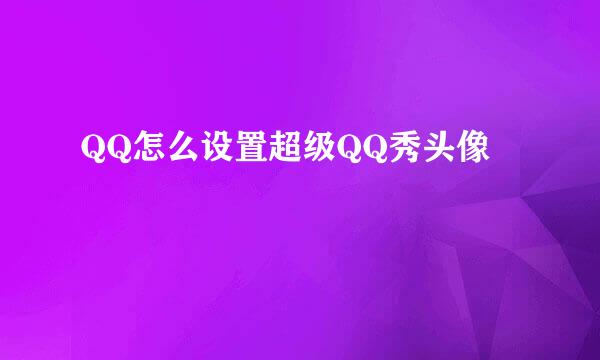 QQ怎么设置超级QQ秀头像