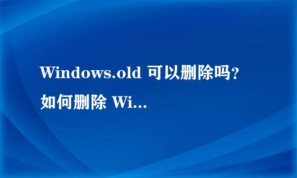 Windows.old 可以删除吗？如何删除 Windows.old