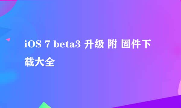 iOS 7 beta3 升级 附 固件下载大全