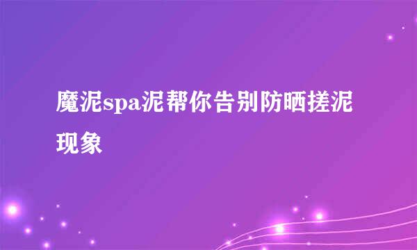 魔泥spa泥帮你告别防晒搓泥现象