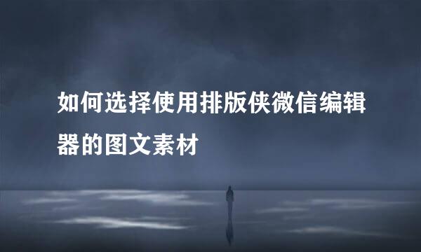 如何选择使用排版侠微信编辑器的图文素材
