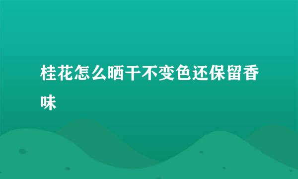 桂花怎么晒干不变色还保留香味