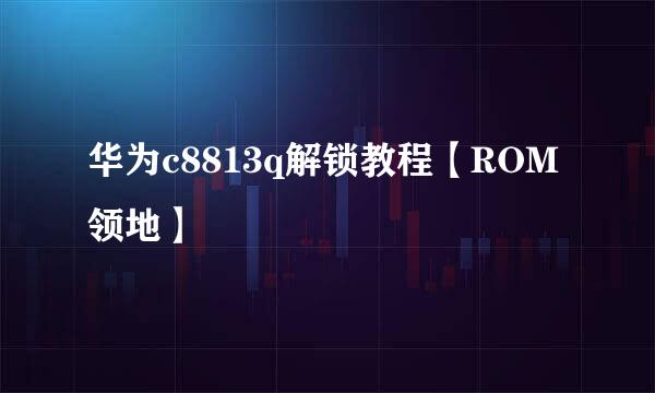 华为c8813q解锁教程【ROM领地】