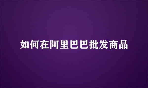 如何在阿里巴巴批发商品
