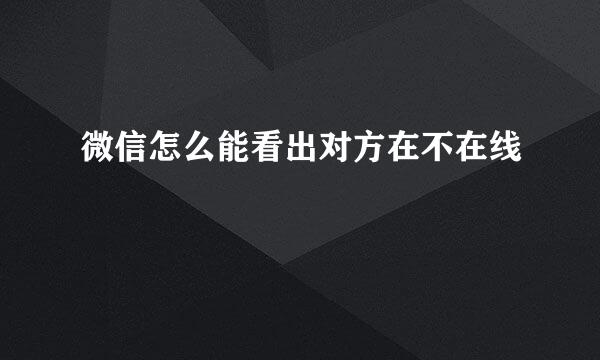 微信怎么能看出对方在不在线