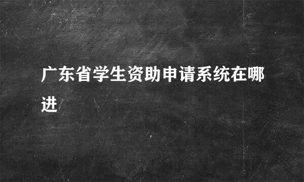 广东省学生资助申请系统在哪进