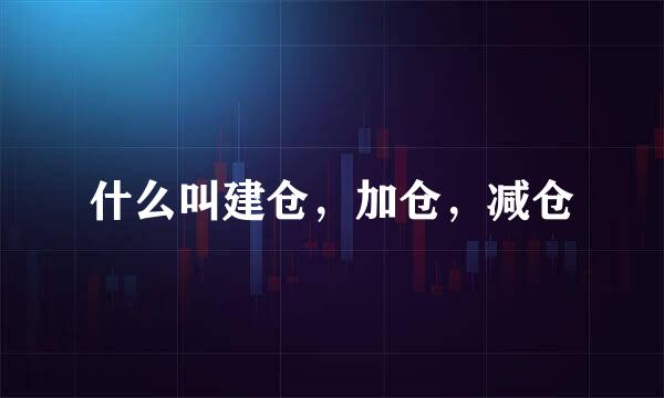 什么叫建仓，加仓，减仓