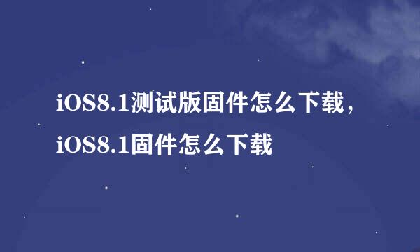 iOS8.1测试版固件怎么下载，iOS8.1固件怎么下载