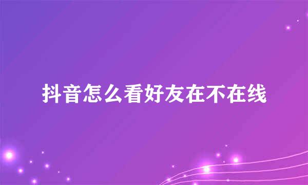 抖音怎么看好友在不在线