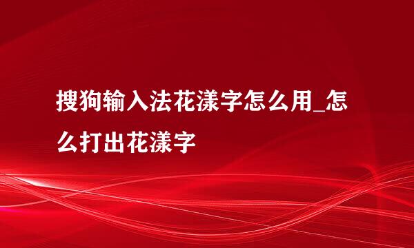 搜狗输入法花漾字怎么用_怎么打出花漾字