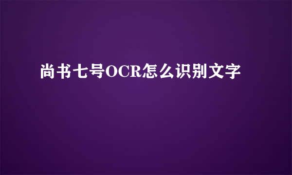 尚书七号OCR怎么识别文字