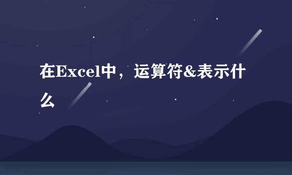 在Excel中，运算符&表示什么