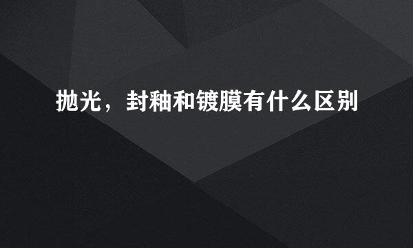 抛光，封釉和镀膜有什么区别