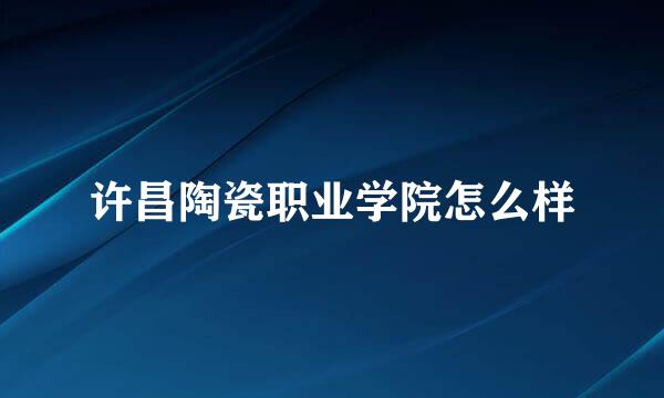 许昌陶瓷职业学院怎么样