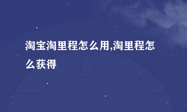 淘宝淘里程怎么用,淘里程怎么获得