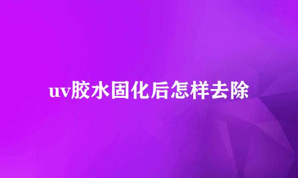 uv胶水固化后怎样去除