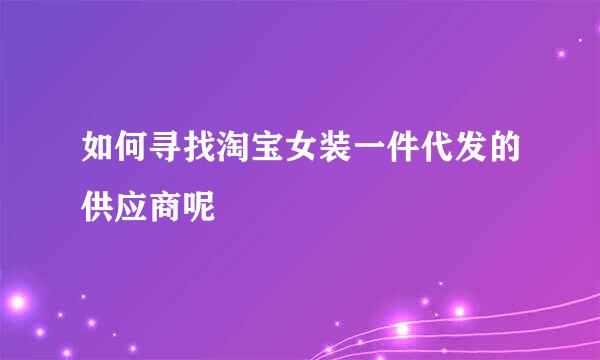 如何寻找淘宝女装一件代发的供应商呢