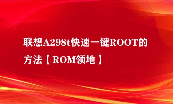 联想A298t快速一键ROOT的方法【ROM领地】