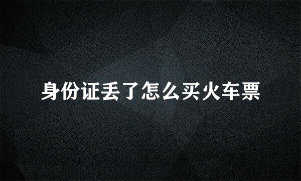 身份证丢了怎么买火车票