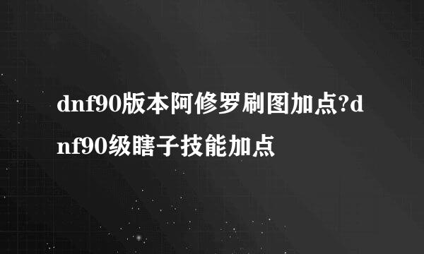 dnf90版本阿修罗刷图加点?dnf90级瞎子技能加点