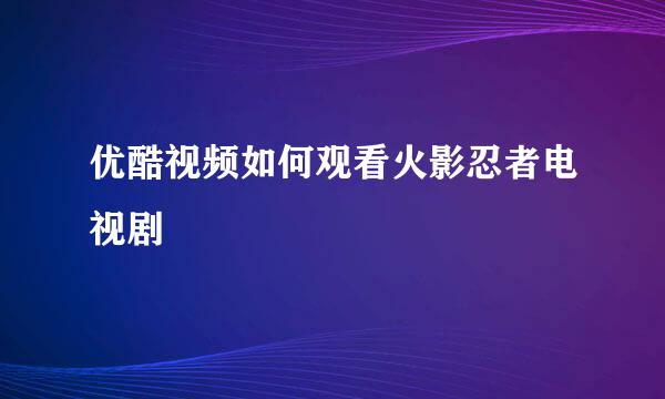 优酷视频如何观看火影忍者电视剧